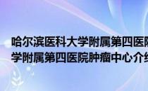 哈尔滨医科大学附属第四医院肿瘤中心（关于哈尔滨医科大学附属第四医院肿瘤中心介绍）