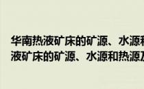 华南热液矿床的矿源、水源和热源及分布规律（关于华南热液矿床的矿源、水源和热源及分布规律简介）