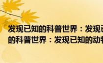 发现已知的科普世界：发现已知的动物趣闻（关于发现已知的科普世界：发现已知的动物趣闻介绍）
