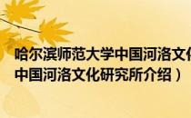 哈尔滨师范大学中国河洛文化研究所（关于哈尔滨师范大学中国河洛文化研究所介绍）