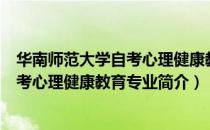 华南师范大学自考心理健康教育专业（关于华南师范大学自考心理健康教育专业简介）