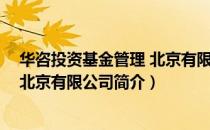 华咨投资基金管理 北京有限公司（关于华咨投资基金管理 北京有限公司简介）