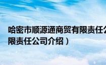 哈密市顺源通商贸有限责任公司（关于哈密市顺源通商贸有限责任公司介绍）