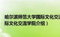 哈尔滨师范大学国际文化交流学院（关于哈尔滨师范大学国际文化交流学院介绍）