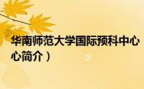 华南师范大学国际预科中心（关于华南师范大学国际预科中心简介）