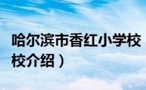 哈尔滨市香红小学校（关于哈尔滨市香红小学校介绍）