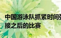 中国游泳队抓紧时间强化体能用更好的状态迎接之后的比赛