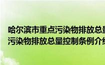 哈尔滨市重点污染物排放总量控制条例（关于哈尔滨市重点污染物排放总量控制条例介绍）