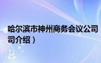 哈尔滨市神州商务会议公司（关于哈尔滨市神州商务会议公司介绍）