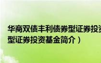 华商双债丰利债券型证券投资基金（关于华商双债丰利债券型证券投资基金简介）