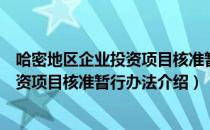 哈密地区企业投资项目核准暂行办法（关于哈密地区企业投资项目核准暂行办法介绍）