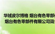 华域皮尔博格 烟台有色零部件有限公司（关于华域皮尔博格 烟台有色零部件有限公司简介）