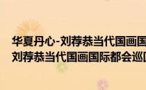 华夏丹心-刘荐恭当代国画国际都会巡回展（关于华夏丹心-刘荐恭当代国画国际都会巡回展简介）