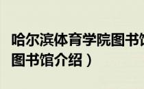 哈尔滨体育学院图书馆（关于哈尔滨体育学院图书馆介绍）