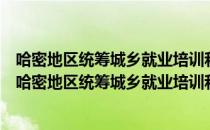 哈密地区统筹城乡就业培训和职业教育工作实施办法（关于哈密地区统筹城乡就业培训和职业教育工作实施办法介绍）