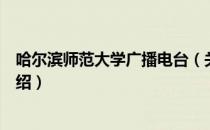 哈尔滨师范大学广播电台（关于哈尔滨师范大学广播电台介绍）