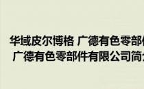 华域皮尔博格 广德有色零部件有限公司（关于华域皮尔博格 广德有色零部件有限公司简介）