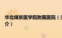 华北煤炭医学院附属医院（关于华北煤炭医学院附属医院简介）