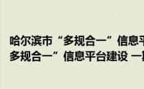 哈尔滨市“多规合一”信息平台建设 一期（关于哈尔滨市“多规合一”信息平台建设 一期介绍）
