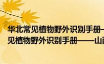 华北常见植物野外识别手册——山西云丘山篇（关于华北常见植物野外识别手册——山西云丘山篇简介）