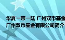 华夏一带一陆 广州双币基金有限公司（关于华夏一带一陆 广州双币基金有限公司简介）