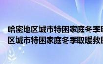 哈密地区城市特困家庭冬季取暖救助实施办法（关于哈密地区城市特困家庭冬季取暖救助实施办法介绍）