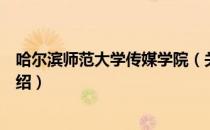 哈尔滨师范大学传媒学院（关于哈尔滨师范大学传媒学院介绍）