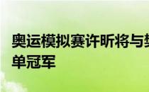 奥运模拟赛许昕将与樊振东争夺本站比赛的男单冠军