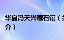 华夏冯天兴藏石馆（关于华夏冯天兴藏石馆简介）