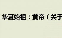 华夏始祖：黄帝（关于华夏始祖：黄帝简介）