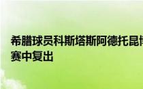 希腊球员科斯塔斯阿德托昆博预计将在今天对阵爱沙尼亚比赛中复出