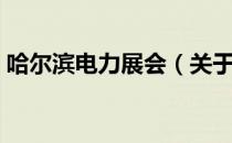 哈尔滨电力展会（关于哈尔滨电力展会介绍）