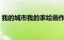 我的城市我的家绘画作品（我的城市我的家）