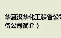 华夏汉华化工装备公司（关于华夏汉华化工装备公司简介）