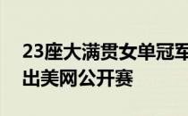 23座大满贯女单冠军得主小威廉姆斯宣布退出美网公开赛