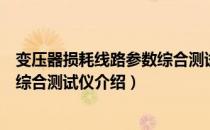 变压器损耗线路参数综合测试仪（关于变压器损耗线路参数综合测试仪介绍）