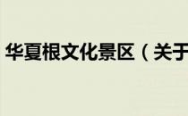 华夏根文化景区（关于华夏根文化景区简介）