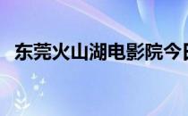 东莞火山湖电影院今日电影（东莞火山湖）