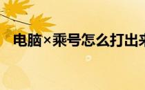 电脑×乘号怎么打出来（乘号怎么打出来）