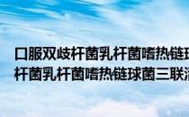 口服双歧杆菌乳杆菌嗜热链球菌三联活菌片（关于口服双歧杆菌乳杆菌嗜热链球菌三联活菌片介绍）