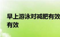 早上游泳对减肥有效吗 早上怎么游泳对减肥有效 
