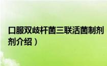 口服双歧杆菌三联活菌制剂（关于口服双歧杆菌三联活菌制剂介绍）