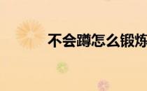 不会蹲怎么锻炼 为什么不能蹲 