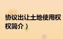 协议出让土地使用权（关于协议出让土地使用权简介）