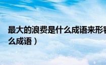 最大的浪费是什么成语来形容这肯定很多（最大的浪费是什么成语）