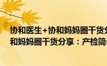 协和医生+协和妈妈圈干货分享：产检（关于协和医生+协和妈妈圈干货分享：产检简介）