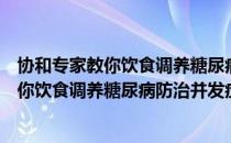 协和专家教你饮食调养糖尿病防治并发症（关于协和专家教你饮食调养糖尿病防治并发症简介）