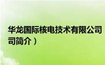 华龙国际核电技术有限公司（关于华龙国际核电技术有限公司简介）