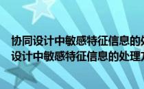 协同设计中敏感特征信息的处理方法与关键技术（关于协同设计中敏感特征信息的处理方法与关键技术简介）