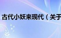 古代小妖来现代（关于古代小妖来现代介绍）